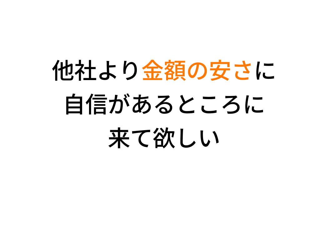 他社より金額の安さに自信があるところに来て欲しい