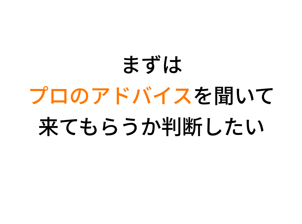 まずはプロのアドバイスを聞いて来てもらうか判断したい